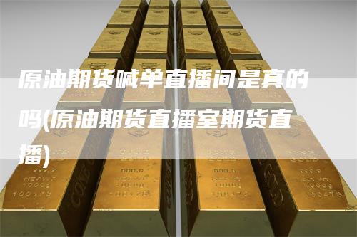 原油期货喊单直播间是真的吗(原油期货直播室期货直播)