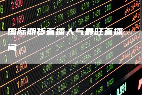 国际期货直播人气最旺直播间