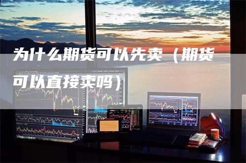 为什么期货可以先卖(期货可以直接卖吗)
