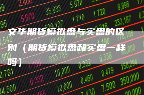 文华期货模拟盘与实盘的区别（期货模拟盘和实盘一样吗）
