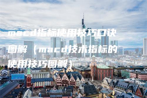 macd指标使用技巧口诀图解（macd技术指标的使用技巧图解）