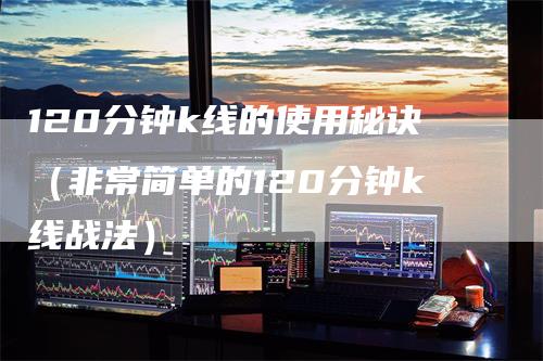 120分钟k线的使用秘诀（非常简单的120分钟k线战法）
