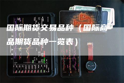 国际期货交易品种（国际商品期货品种一览表）