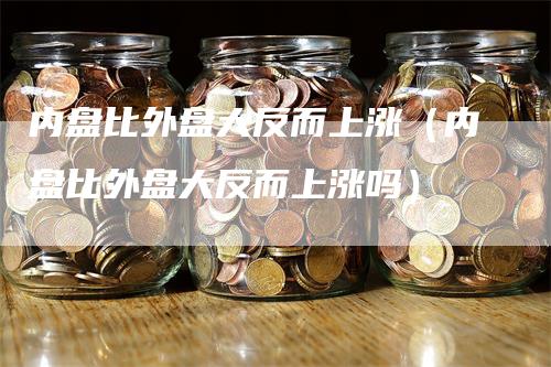 内盘比外盘大反而上涨（内盘比外盘大反而上涨吗）