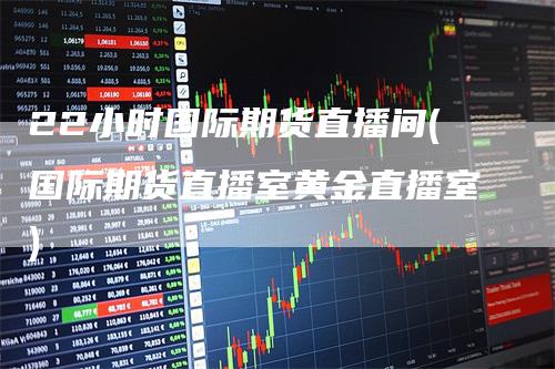 22小时国际期货直播间(国际期货直播室黄金直播室)