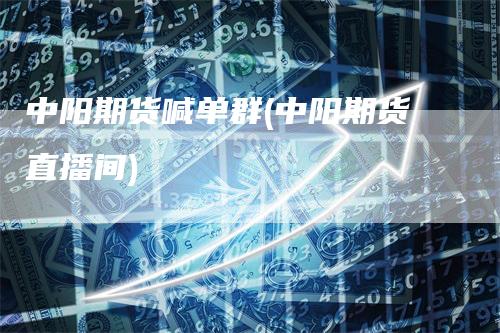 中阳期货喊单群(中阳期货直播间)