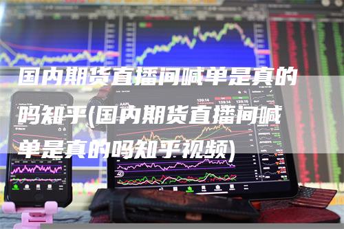 国内期货直播间喊单是真的吗知乎(国内期货直播间喊单是真的吗知乎视频)