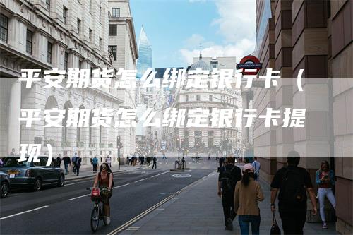 平安期货怎么绑定银行卡(平安期货怎么绑定银行卡提现)