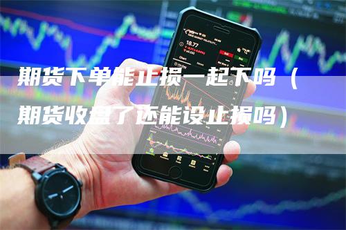 期货下单能止损一起下吗（期货收盘了还能设止损吗）