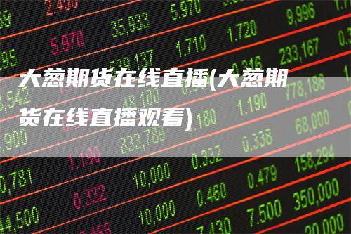 大葱期货在线直播(大葱期货在线直播观看)