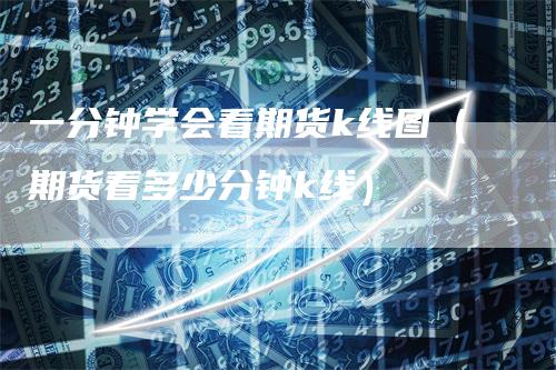 一分钟学会看期货k线图（期货看多少分钟k线）