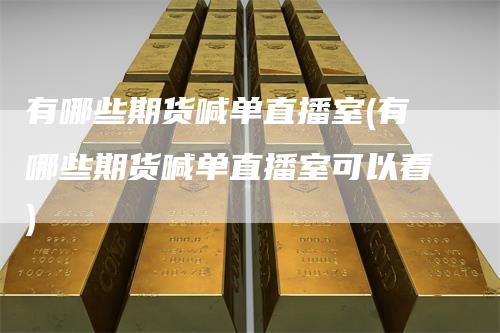 有哪些期货喊单直播室(有哪些期货喊单直播室可以看)
