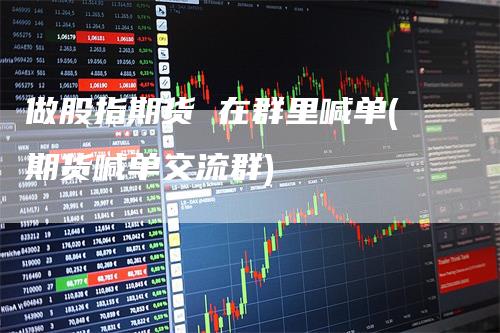 做股指期货 在群里喊单(期货喊单交流群)
