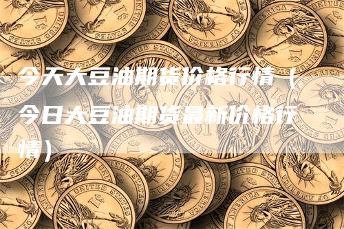 今天大豆油期货价格行情（今日大豆油期货最新价格行情）