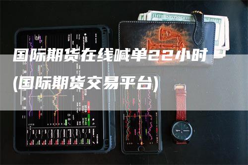 国际期货在线喊单22小时(国际期货交易平台)