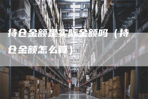 持仓金额是实际金额吗（持仓金额怎么算）