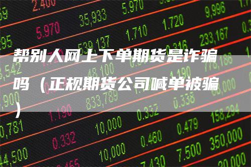 帮别人网上下单期货是诈骗吗（正规期货公司喊单被骗）