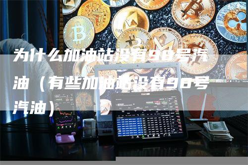 为什么加油站没有98号汽油（有些加油站没有98号汽油）