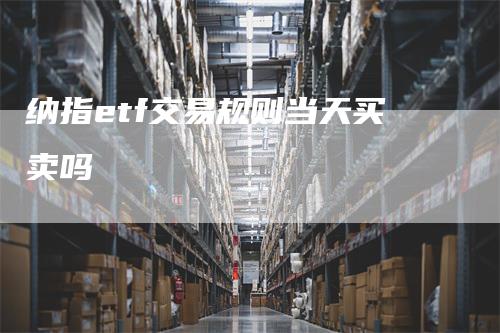 纳指etf交易规则当天买卖吗