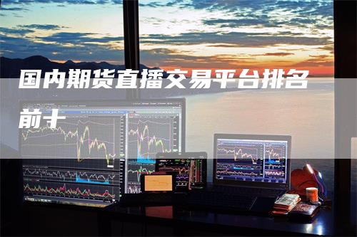 国内期货直播交易平台排名前十