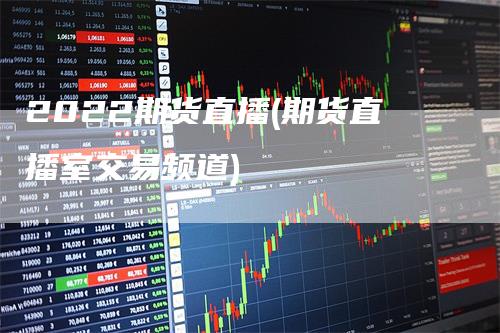 2022期货直播(期货直播室交易频道)