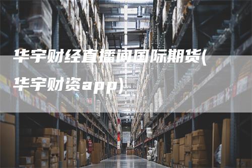 华宇财经直播间国际期货(华宇财资app)