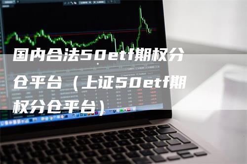国内合法50etf期权分仓平台(上证50etf期权分仓平台)