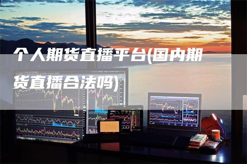 个人期货直播平台(国内期货直播合法吗)