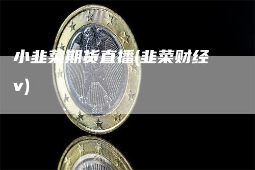 小韭菜期货直播(韭菜财经v)