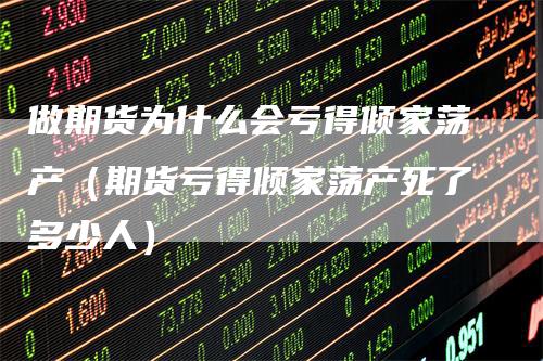 做期货为什么会亏得倾家荡产(期货亏得倾家荡产死了多少人)