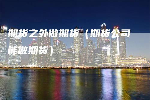 期货之外做期货（期货公司能做期货）