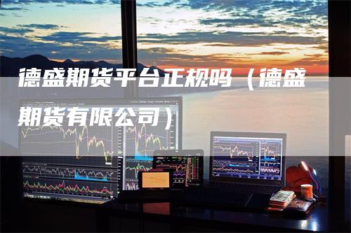 德盛期货平台正规吗(德盛期货有限公司)