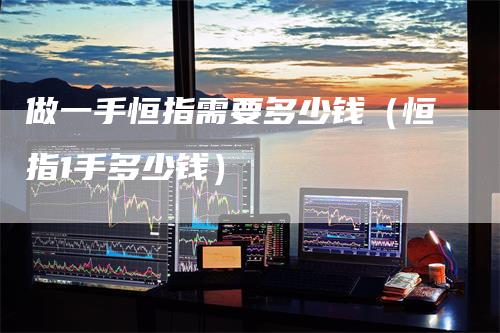 做一手恒指需要多少钱（恒指1手多少钱）