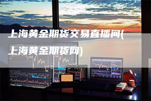 上海黄金期货交易直播间(上海黄金期货网)