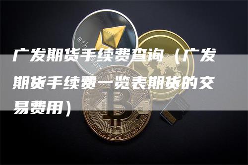 广发期货手续费查询(广发期货手续费一览表期货的交易费用)