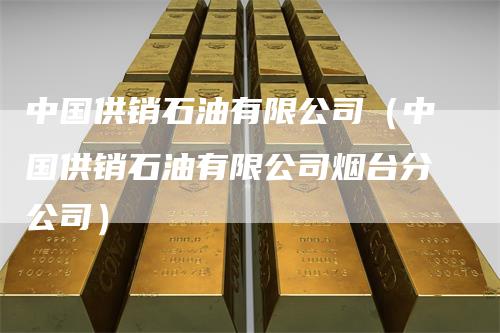 中国供销石油有限公司（中国供销石油有限公司烟台分公司）