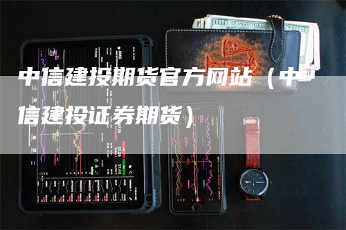中信建投期货官方网站（中信建投证券期货）