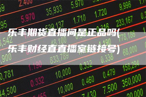 乐丰期货直播间是正品吗(乐丰财经直直播室链接号)