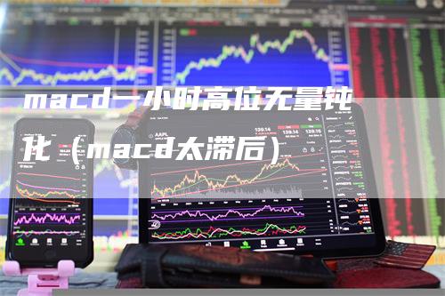 macd一小时高位无量钝化（macd太滞后）