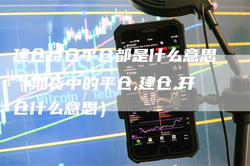 建仓持仓平仓都是什么意思（期货中的平仓,建仓,开仓什么意思）