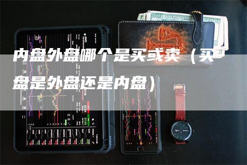 内盘外盘哪个是买或卖（买盘是外盘还是内盘）