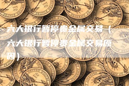 六大银行暂停贵金属交易（六大银行暂停贵金属交易原因）