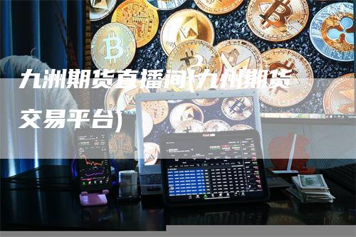 九洲期货直播间(九州期货交易平台)