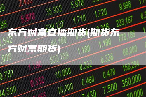 东方财富直播期货(期货东方财富期货)