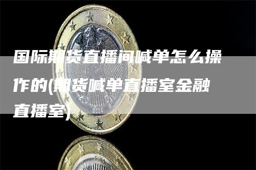 国际期货直播间喊单怎么操作的(期货喊单直播室金融直播室)