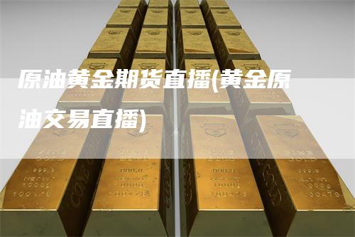 原油黄金期货直播(黄金原油交易直播)