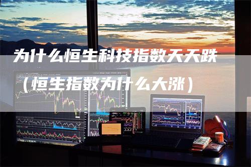 为什么恒生科技指数天天跌（恒生指数为什么大涨）