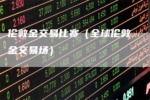 伦敦金交易比赛（全球伦敦金交易场）