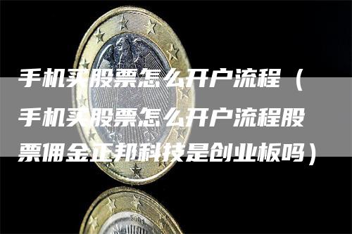 手机买股票怎么开户流程（手机买股票怎么开户流程股票佣金正邦科技是创业板吗）