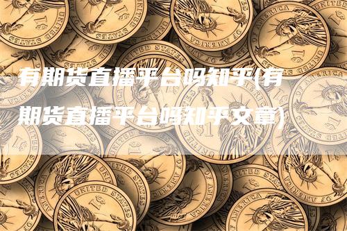 有期货直播平台吗知乎(有期货直播平台吗知乎文章)